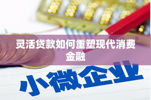清新灵活贷款如何重塑现代消费金融