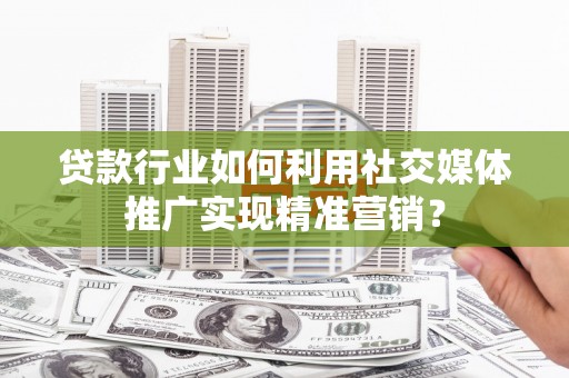 清新贷款行业如何利用社交媒体推广实现精准营销？
