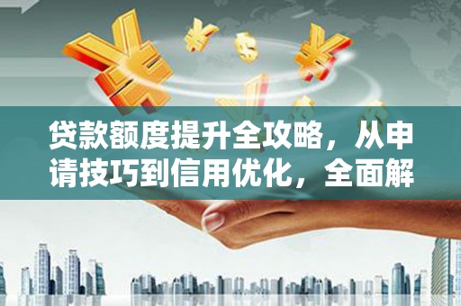 清新贷款额度提升全攻略，从申请技巧到信用优化，全面解析