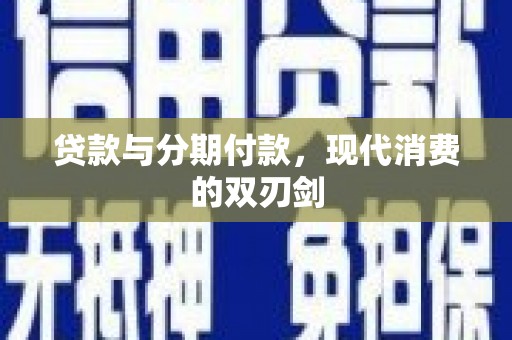 清新贷款与分期付款，现代消费的双刃剑
