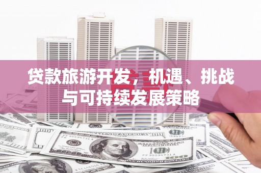 清新贷款旅游开发，机遇、挑战与可持续发展策略