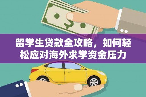 清新留学生贷款全攻略，如何轻松应对海外求学资金压力