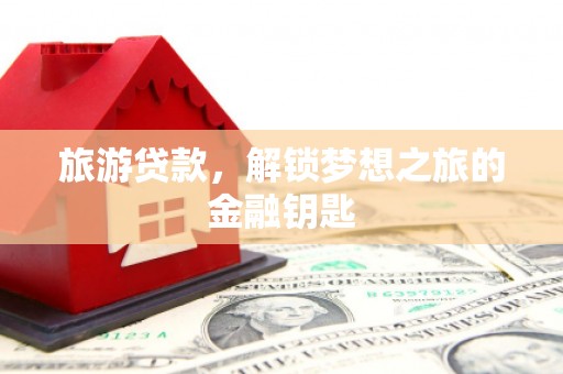 清新旅游贷款，解锁梦想之旅的金融钥匙