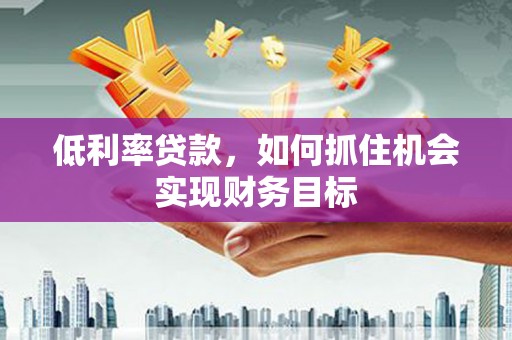 清新低利率贷款，如何抓住机会实现财务目标