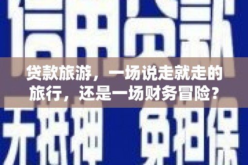 清新贷款旅游，一场说走就走的旅行，还是一场财务冒险？