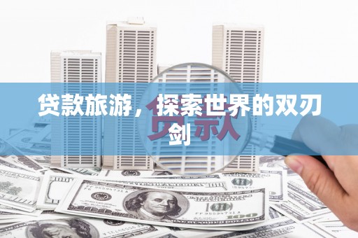 清新贷款旅游，探索世界的双刃剑