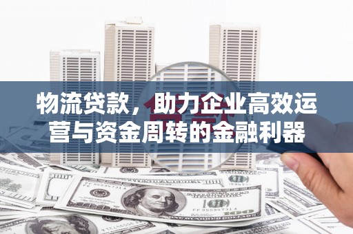 清新物流贷款，助力企业高效运营与资金周转的金融利器