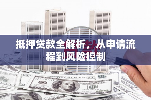 清新抵押贷款全解析，从申请流程到风险控制