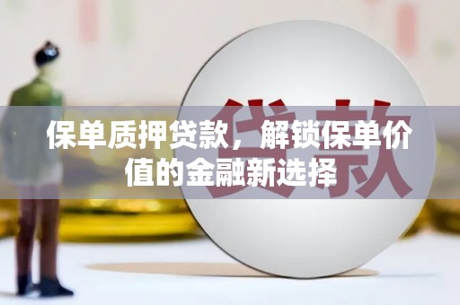 清新保单质押贷款，解锁保单价值的金融新选择