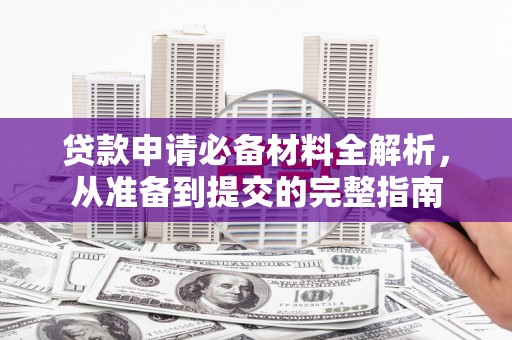 清新贷款申请必备材料全解析，从准备到提交的完整指南