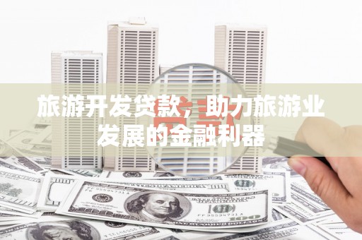 清新旅游开发贷款，助力旅游业发展的金融利器