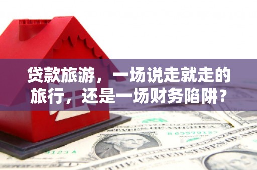 清新贷款旅游，一场说走就走的旅行，还是一场财务陷阱？