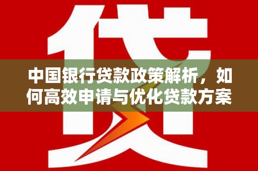 清新中国银行贷款政策解析，如何高效申请与优化贷款方案