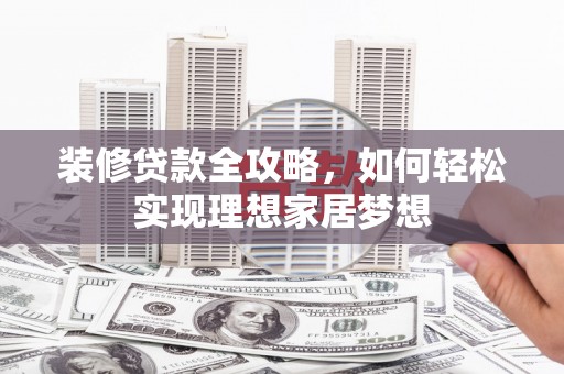 清新装修贷款全攻略，如何轻松实现理想家居梦想