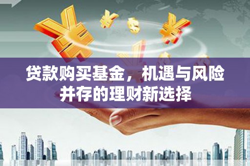 清新贷款购买基金，机遇与风险并存的理财新选择