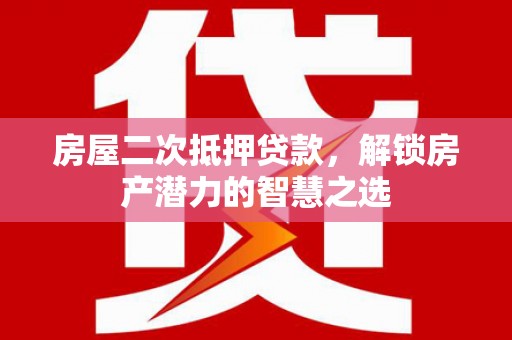 清新房屋二次抵押贷款，解锁房产潜力的智慧之选
