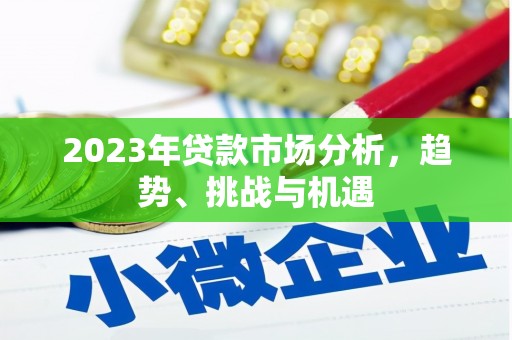清新2023年贷款市场分析，趋势、挑战与机遇