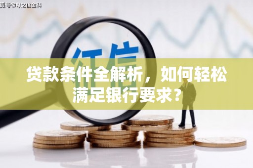 清新贷款条件全解析，如何轻松满足银行要求？