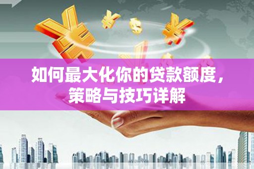 清新如何最大化你的贷款额度，策略与技巧详解
