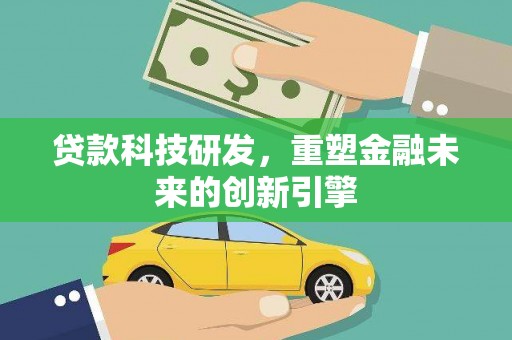 清新贷款科技研发，重塑金融未来的创新引擎