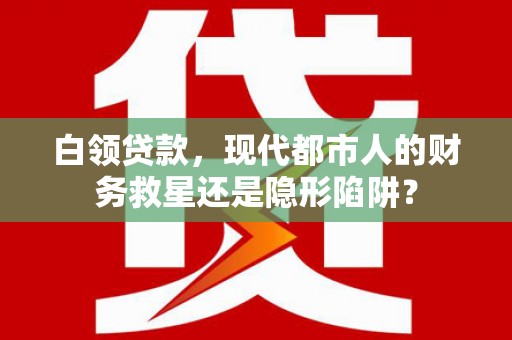 清新白领贷款，现代都市人的财务救星还是隐形陷阱？