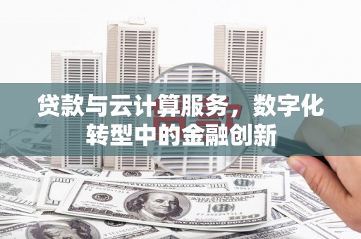 清新贷款与云计算服务，数字化转型中的金融创新