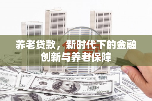 清新养老贷款，新时代下的金融创新与养老保障