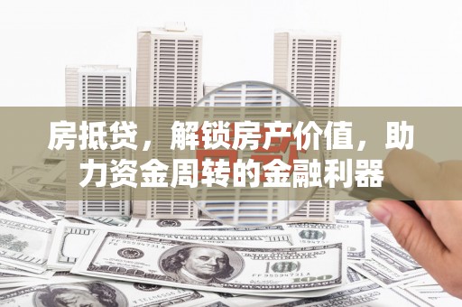 清新房抵贷，解锁房产价值，助力资金周转的金融利器