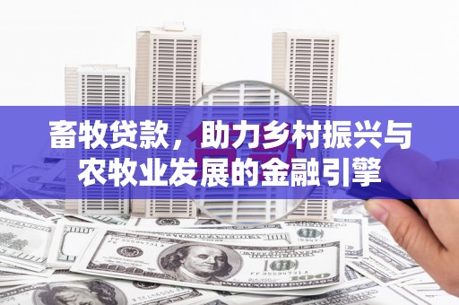 清新畜牧贷款，助力乡村振兴与农牧业发展的金融引擎