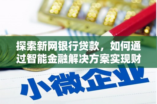 清新探索新网银行贷款，如何通过智能金融解决方案实现财富增长