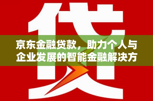 清新京东金融贷款，助力个人与企业发展的智能金融解决方案