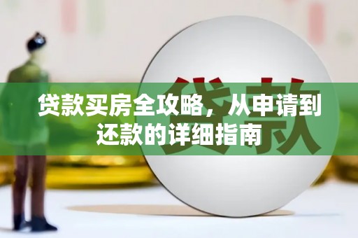 清新贷款买房全攻略，从申请到还款的详细指南