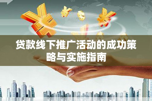 清新贷款线下推广活动的成功策略与实施指南