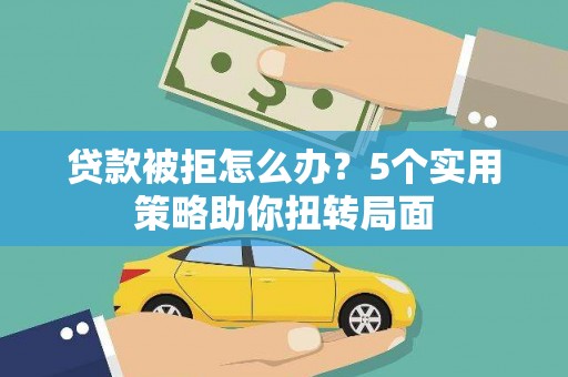 清新贷款被拒怎么办？5个实用策略助你扭转局面