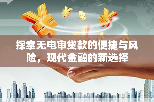 清新探索无电审贷款的便捷与风险，现代金融的新选择