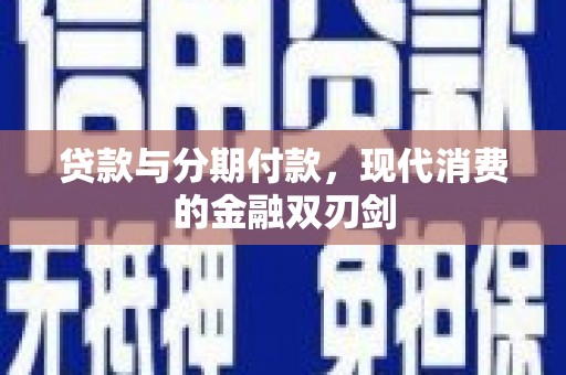 清新贷款与分期付款，现代消费的金融双刃剑