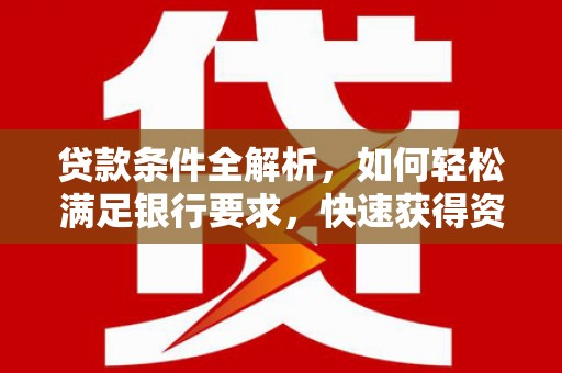 清新贷款条件全解析，如何轻松满足银行要求，快速获得资金支持