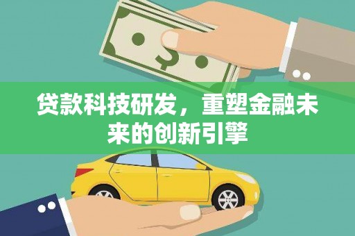 清新贷款科技研发，重塑金融未来的创新引擎