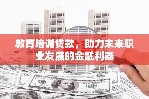 清新教育培训贷款，助力未来职业发展的金融利器
