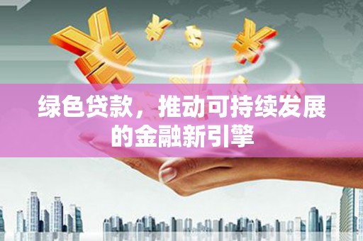清新绿色贷款，推动可持续发展的金融新引擎