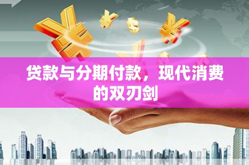 清新贷款与分期付款，现代消费的双刃剑