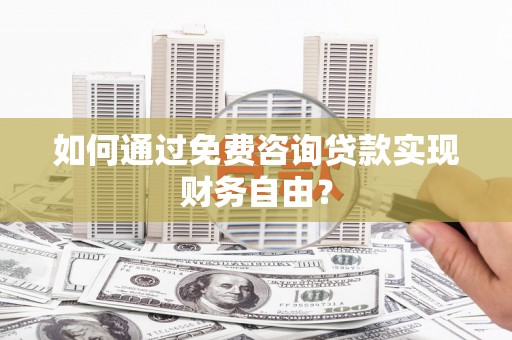 清新如何通过免费咨询贷款实现财务自由？