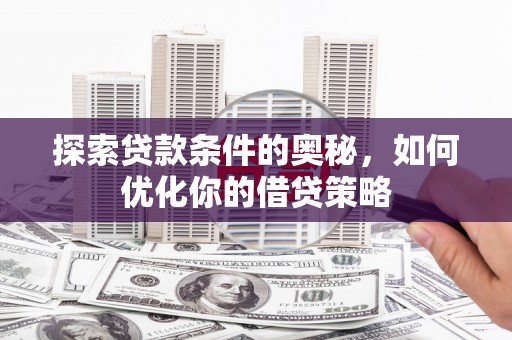 清新探索贷款条件的奥秘，如何优化你的借贷策略