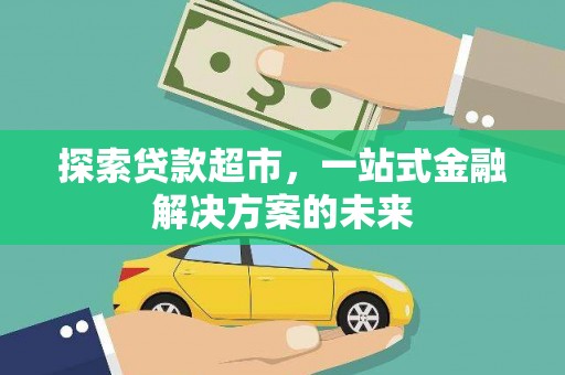 清新探索贷款超市，一站式金融解决方案的未来