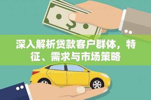 清新深入解析贷款客户群体，特征、需求与市场策略