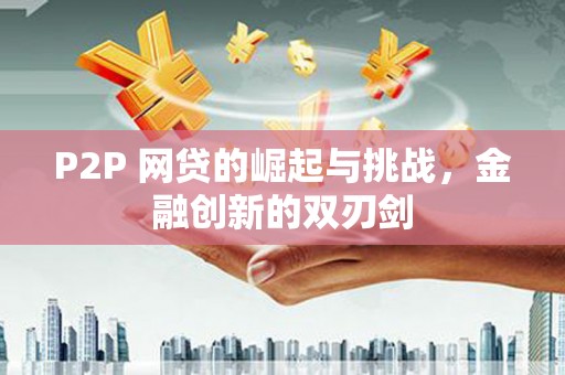 清新P2P 网贷的崛起与挑战，金融创新的双刃剑