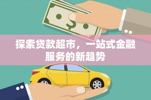 清新探索贷款超市，一站式金融服务的新趋势