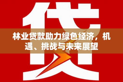 清新林业贷款助力绿色经济，机遇、挑战与未来展望