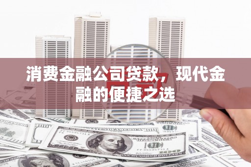 清新消费金融公司贷款，现代金融的便捷之选