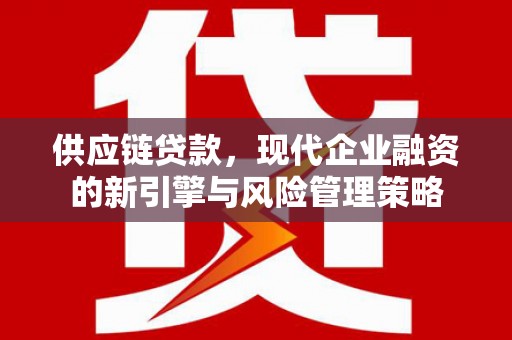 清新供应链贷款，现代企业融资的新引擎与风险管理策略